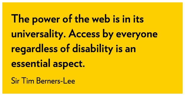 The power of the web is in its universality. Access by everyone regardless of disability is an essential aspect. Sir Tim Berners-Lee