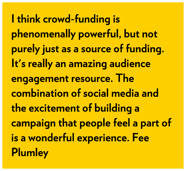 I think crowd-funding is phenomenally powerful, but not purely just as a source of funding. It's really an amazing audience engagement resource. The combination of social media and the excitement of building a campaign that people feel a part of is a wonderful experience. Fee Plumley